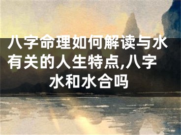 八字命理如何解读与水有关的人生特点,八字水和水合吗