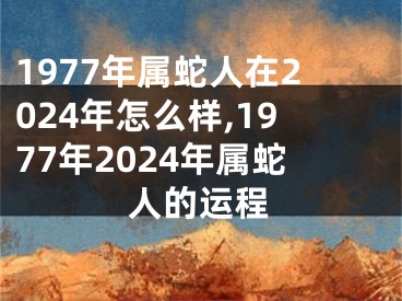 1977年属蛇人在2024年怎么样,1977年2024年属蛇人的运程