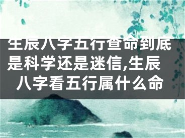 生辰八字五行查命到底是科学还是迷信,生辰八字看五行属什么命