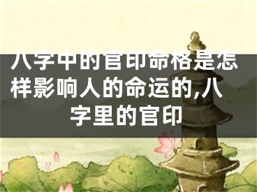 八字中的官印命格是怎样影响人的命运的,八字里的官印