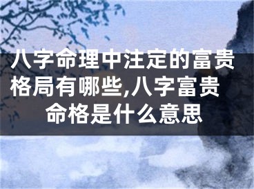 八字命理中注定的富贵格局有哪些,八字富贵命格是什么意思