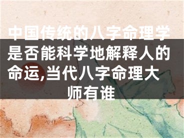 中国传统的八字命理学是否能科学地解释人的命运,当代八字命理大师有谁
