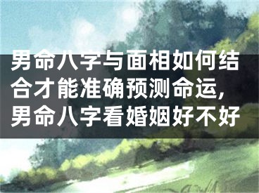 男命八字与面相如何结合才能准确预测命运,男命八字看婚姻好不好