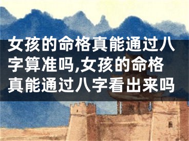 女孩的命格真能通过八字算准吗,女孩的命格真能通过八字看出来吗