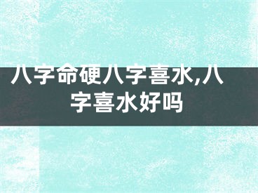 八字命硬八字喜水,八字喜水好吗
