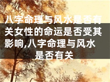 八字命理与风水是否有关女性的命运是否受其影响,八字命理与风水是否有关