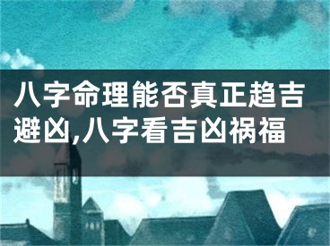 八字命理能否真正趋吉避凶,八字看吉凶祸福