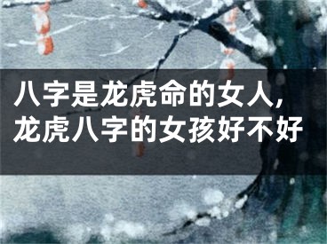 八字是龙虎命的女人,龙虎八字的女孩好不好