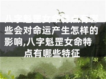 八字魁罡女命特点有哪些会对命运产生怎样的影响,八字魁罡女命特点有哪些特征