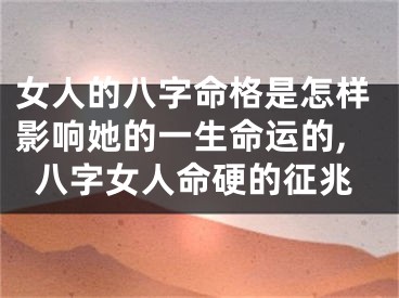 女人的八字命格是怎样影响她的一生命运的,八字女人命硬的征兆