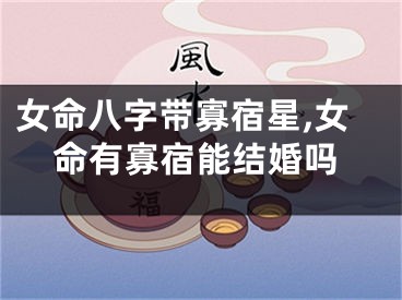 女命八字带寡宿星,女命有寡宿能结婚吗