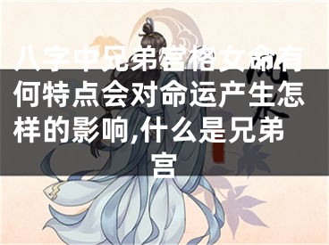 八字中兄弟宫格女命有何特点会对命运产生怎样的影响,什么是兄弟宫