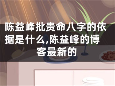 陈益峰批贵命八字的依据是什么,陈益峰的博客最新的