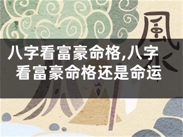 八字看富豪命格,八字看富豪命格还是命运