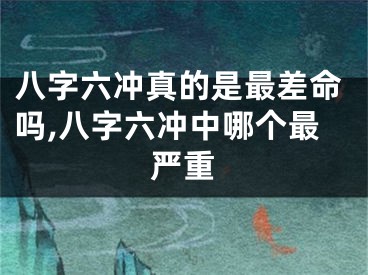 八字六冲真的是最差命吗,八字六冲中哪个最严重