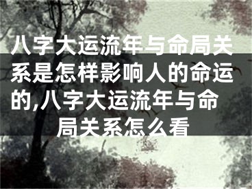 八字大运流年与命局关系是怎样影响人的命运的,八字大运流年与命局关系怎么看