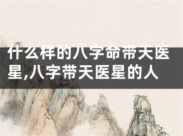 什么样的八字命带天医星,八字带天医星的人