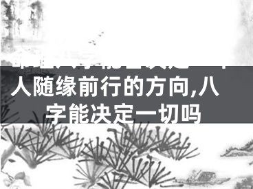 命理八字能否决定一个人随缘前行的方向,八字能决定一切吗
