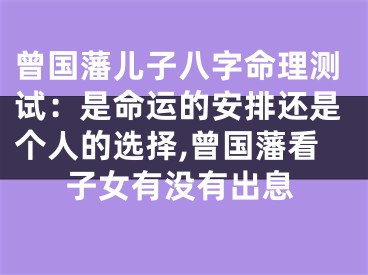 曾国藩儿子八字命理测试：是命运的安排还是个人的选择,曾国藩看子女有没有出息
