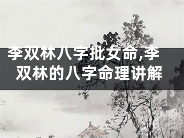李双林八字批女命,李双林的八字命理讲解