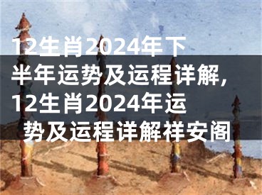 12生肖2024年下半年运势及运程详解,12生肖2024年运势及运程详解祥安阁