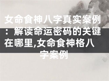 女命食神八字真实案例：解读命运密码的关键在哪里,女命食神格八字案例
