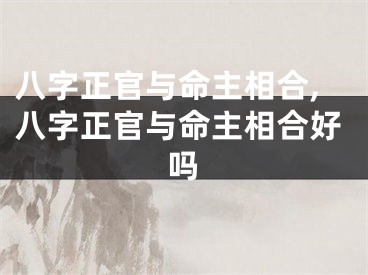八字正官与命主相合,八字正官与命主相合好吗