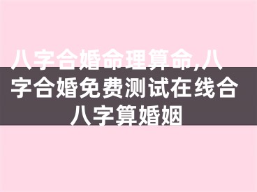 八字合婚命理算命,八字合婚免费测试在线合八字算婚姻