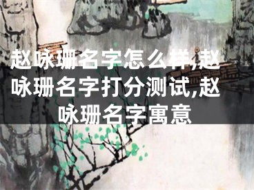 赵咏珊名字怎么样,赵咏珊名字打分测试,赵咏珊名字寓意