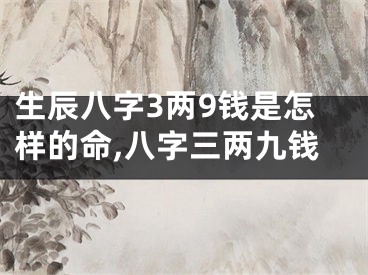 生辰八字3两9钱是怎样的命,八字三两九钱