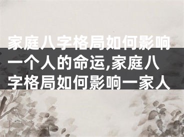 家庭八字格局如何影响一个人的命运,家庭八字格局如何影响一家人