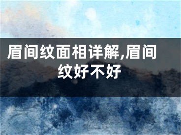 眉间纹面相详解,眉间纹好不好