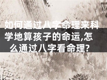 如何通过八字命理来科学地算孩子的命运,怎么通过八字看命理?
