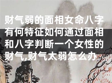 财气弱的面相女命八字有何特征如何通过面相和八字判断一个女性的财气,财气太弱怎么办