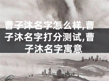 曹子沐名字怎么样,曹子沐名字打分测试,曹子沐名字寓意