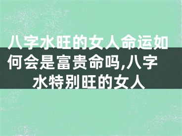 八字水旺的女人命运如何会是富贵命吗,八字水特别旺的女人