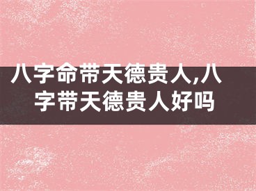 八字命带天德贵人,八字带天德贵人好吗