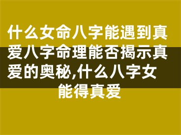 什么女命八字能遇到真爱八字命理能否揭示真爱的奥秘,什么八字女能得真爱