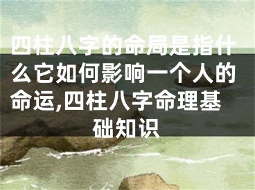 四柱八字的命局是指什么它如何影响一个人的命运,四柱八字命理基础知识