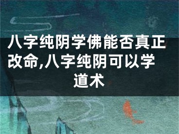 八字纯阴学佛能否真正改命,八字纯阴可以学道术