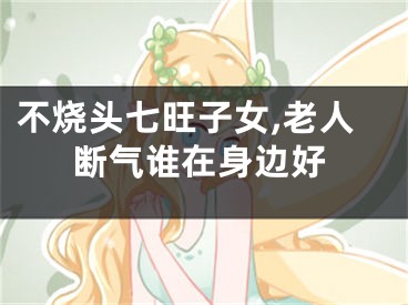 不烧头七旺子女,老人断气谁在身边好