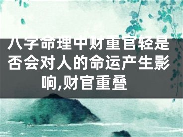 八字命理中财重官轻是否会对人的命运产生影响,财官重叠