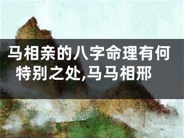 马相亲的八字命理有何特别之处,马马相邢