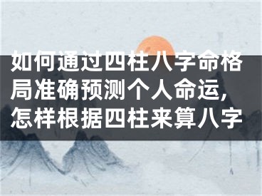 如何通过四柱八字命格局准确预测个人命运,怎样根据四柱来算八字