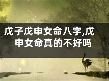 戊子戊申女命八字,戊申女命真的不好吗