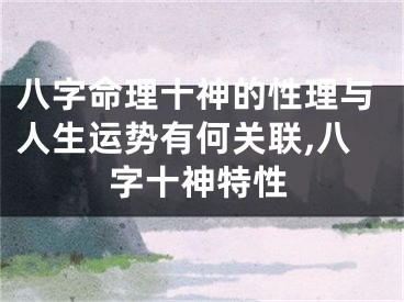 八字命理十神的性理与人生运势有何关联,八字十神特性
