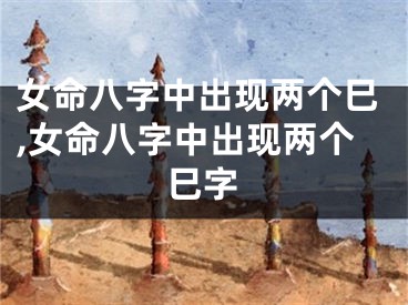 女命八字中出现两个巳,女命八字中出现两个巳字