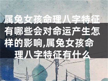属兔女孩命理八字特征有哪些会对命运产生怎样的影响,属兔女孩命理八字特征有什么
