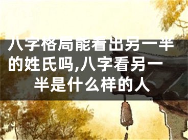 八字格局能看出另一半的姓氏吗,八字看另一半是什么样的人