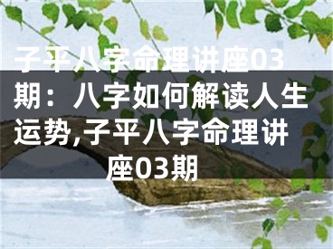 子平八字命理讲座03期：八字如何解读人生运势,子平八字命理讲座03期